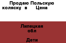 Продаю Польскую коляску 2в 1 › Цена ­ 11 500 - Липецкая обл. Дети и материнство » Коляски и переноски   . Липецкая обл.